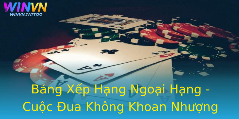 Bảng Xếp Hạng Ngoại Hạng - Cuộc Đua Không Khoan Nhượng Bảng Xếp Hạng Ngoại Hạng - Cuộc Đua Không Khoan Nhượng