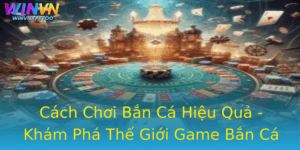 Cach Choi Ban Ca Hieu Qua Kham Pha The Gioi Game Ban Ca Winvn