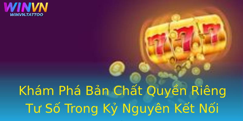 Khám Phá Bản Chất Quyền Riêng Tư Số Trong Kỷ Nguyên Kết Nối Khám Phá Bản Chất Quyền Riêng Tư Số Trong Kỷ Nguyên Kết Nối