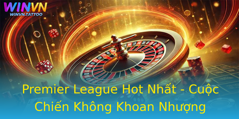 Premier League Hot Nhất - Cuộc Chiến Không Khoan Nhượng Premier League Hot Nhất - Cuộc Chiến Không Khoan Nhượng